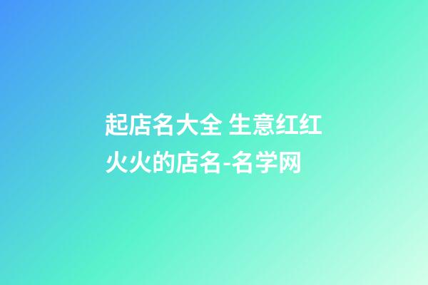 起店名大全 生意红红火火的店名-名学网-第1张-店铺起名-玄机派